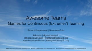 cba2016 Richard Kasperowski | Greatness Guild @rkasper | r@kasperowski.com | kasperowski.com @greatnessguild | info@greatnessguild.org | greatnessguild.org
Awesome Teams
Games for Continuous (Extreme?) Teaming
Richard Kasperowski | Greatness Guild
@rkasper | @greatnessguild
r@kasperowski.com | info@greatnessguild.org
www.kasperowski.com | www.greatnessguild.org
 