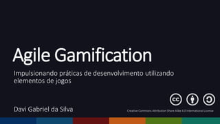 Agile Gamification 
Impulsionando práticas de desenvolvimento utilizando 
elementos de jogos 
Davi Gabriel da Silva Creative Commons Attribution Share Alike 4.0 International License 
 