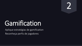 Gamification 
Aplique estratégias de gamification 
Reconheça perfis de jogadores 
2 
 