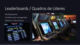 Leaderboards / Quadros de Líderes 
Ranking boards 
Contexto para a progressão 
Motivam / Desmotivam 
 