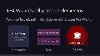 Test Wizards: Objetivos e Elementos 
Tornar-se Test Wizard! Condição de vitória: todos Test Wizards 
Unit Test 
Criar teste unitário 
(por classe) 
Pair Programming 
JUnit Framework 
Atividades Tags Badges 
 