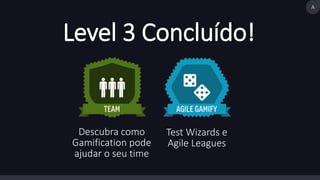 Level 3 Concluído! 
Descubra como 
Gamification pode 
ajudar o seu time 
Test Wizards e 
Agile Leagues 
A 
 