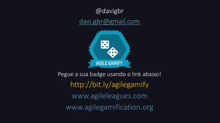 @davigbr 
davi.gbr@gmail.com 
Pegue a sua badge usando o link abaixo! 
http://bit.ly/agilegamify 
www.agileleagues.com 
www.agilegamification.org 
