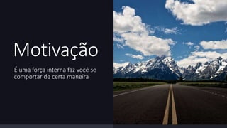 Motivação 
É uma força interna faz você se 
comportar de certa maneira 
 