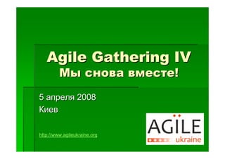 Agile Gathering IV
         Мы снова вместе!
5 апреля 2008
Киев

http://www.agileukraine.org
 