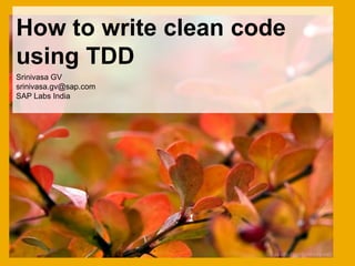 How to write clean code
using TDD
Srinivasa GV
srinivasa.gv@sap.com
SAP Labs India
 