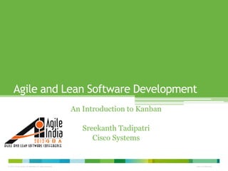 Agile and Lean Software Development
                                                           An Introduction to Kanban

                                                              Sreekanth Tadipatri
                                                                 Cisco Systems


© 2010 Cisco and/or its affiliates. All rights reserved.                               Cisco Confidential   1
 