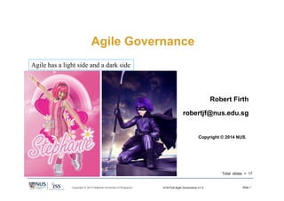 Slide 1Copyright © 2014 National University of Singapore ATA/TUS-Agile Governance V1.0
Agile Governance
Robert Firth
robertjf@nus.edu.sg
Copyright © 2014 NUS.
Total slides = 17
Agile has a light side and a dark side
 