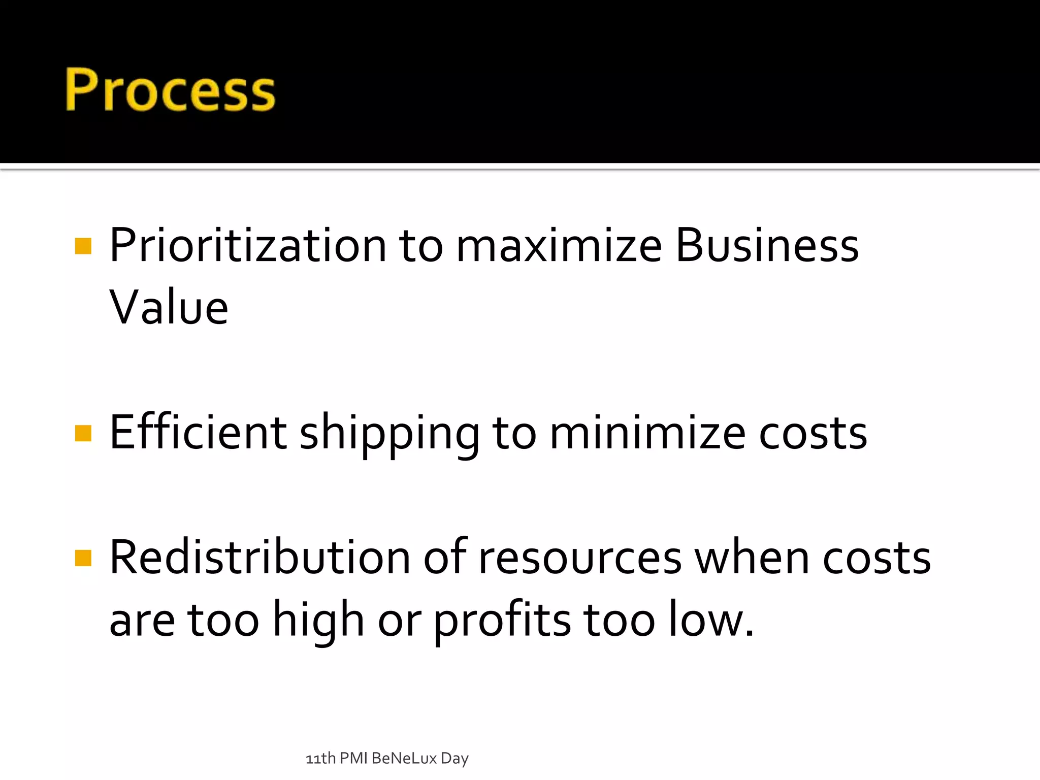 ProcessPrioritization to maximize Business ValueEfficient shipping to minimize costsRedistribution of resources when costs are too high or profits too low.11th PMI BeNeLux Day