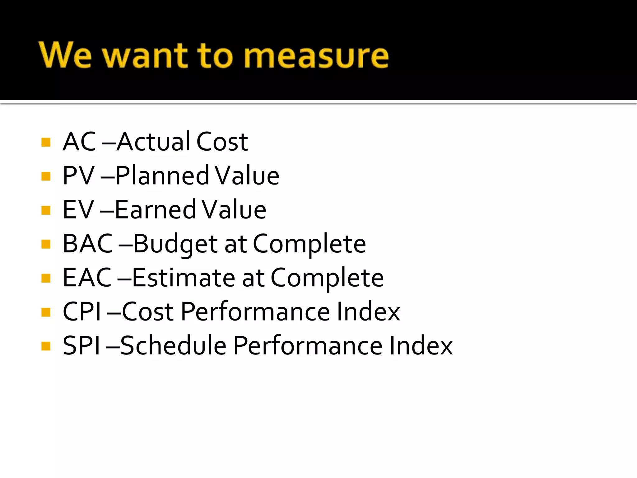 We want to measureAC –Actual CostPV –Planned ValueEV –Earned ValueBAC –Budget at CompleteEAC –Estimate at CompleteCPI –Cost Performance IndexSPI –Schedule Performance Index11th PMI BeNeLux Day