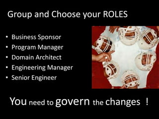 Group and Choose your ROLES

•   Business Sponsor
•   Program Manager
•   Domain Architect
•   Engineering Manager
•   Senior Engineer


    You need to govern the changes !
 