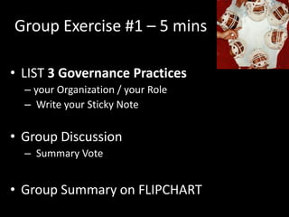 Group Exercise #1 – 5 mins

• LIST 3 Governance Practices
  – your Organization / your Role
  – Write your Sticky Note

• Group Discussion
  – Summary Vote


• Group Summary on FLIPCHART
 