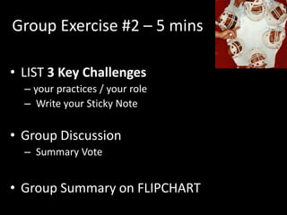 Group Exercise #2 – 5 mins

• LIST 3 Key Challenges
  – your practices / your role
  – Write your Sticky Note

• Group Discussion
  – Summary Vote


• Group Summary on FLIPCHART
 