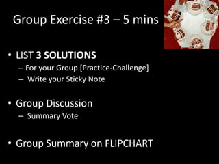 Group Exercise #3 – 5 mins

• LIST 3 SOLUTIONS
  – For your Group [Practice-Challenge]
  – Write your Sticky Note

• Group Discussion
  – Summary Vote


• Group Summary on FLIPCHART
 