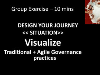 Group Exercise – 10 mins

     DESIGN YOUR JOURNEY
      << SITUATION>>
       Visualize
Traditional + Agile Governance
            practices
 