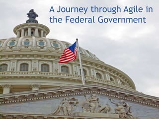 A Journey through Agile in 
the Federal Government 
 
