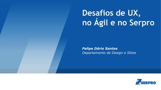 Desafios de UX,
no Ágil e no Serpro
Felipe Dário Santos
Departamento de Design e Sítios
 