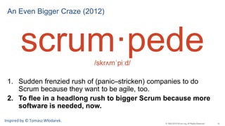 10© 1993-2015 Scrum.org, All Rights Reserved
An Even Bigger Craze (2012)
scrum·pede/skrʌmˈpiːd/
1. Sudden frenzied rush of...