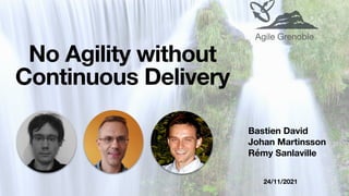 24/11/2021
No Agility without
Continuous Delivery
Bastien David
Johan Martinsson
Rémy Sanlaville
Agile Grenoble
 