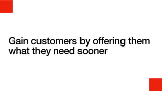 Gain customers by offering them
what they need sooner
 