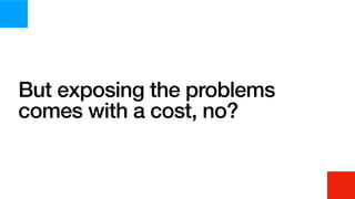But exposing the problems
comes with a cost, no?
 