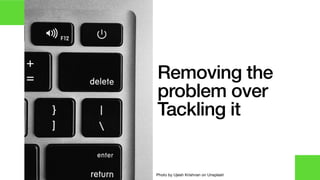 Removing the
problem over
Tackling it
Photo by Ujesh Krishnan on Unsplash
 