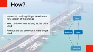 How?
• Instead of breaking things, introduce a
new version of the change

• Keep both versions as long as the old is
used

• Remove the old one once it is no longer
used Code
Client
New Code
Other code
 