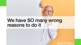 We have SO many wrong
reasons to do it
Photo by krakenimages on Unsplash
 