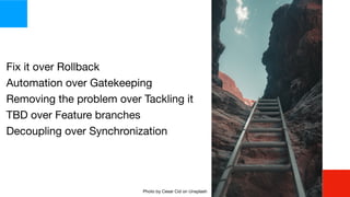 Fix it over Rollback

Automation over Gatekeeping

Removing the problem over Tackling it

TBD over Feature branches

Decoupling over Synchronization
Photo by Cesar Cid on Unsplash
 