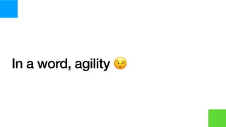 In a word, agility 😉
 