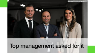 Top management asked for it
Photo by Roland Samuel on Unsplash
 