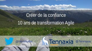Créer de la confiance
10 ans de transformation Agile
@NicoRuffel @Tennaxia
 