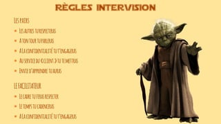 Lespairs
§ Lesautresturespecteras
§ Atontourtuparleras
§ ALaconfidentialitétut’engageras
§ Auservicedu «client »tutemettras
§ Envied’apprendretuauras
Règles intervision
LEFACILITATEUR
§ Lecadretuferasrespecter
§ Letempstucadenceras
§ ALaconfidentialitétut’engageras
 