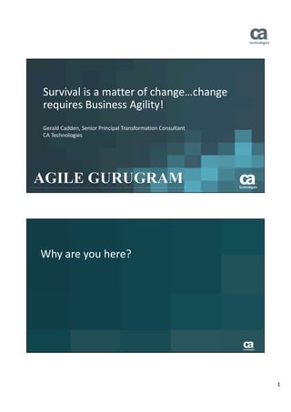 1
Survival	is	a	matter	of	change…change	
requires	Business	Agility!	
Gerald	Cadden,	Senior	Principal	Transformation	Consultant
CA	Technologies
Why	are	you	here?
 