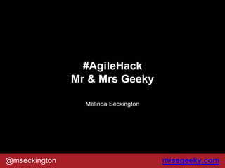 missgeeky.com@mseckington
#AgileHack
Mr & Mrs Geeky
Melinda Seckington
 