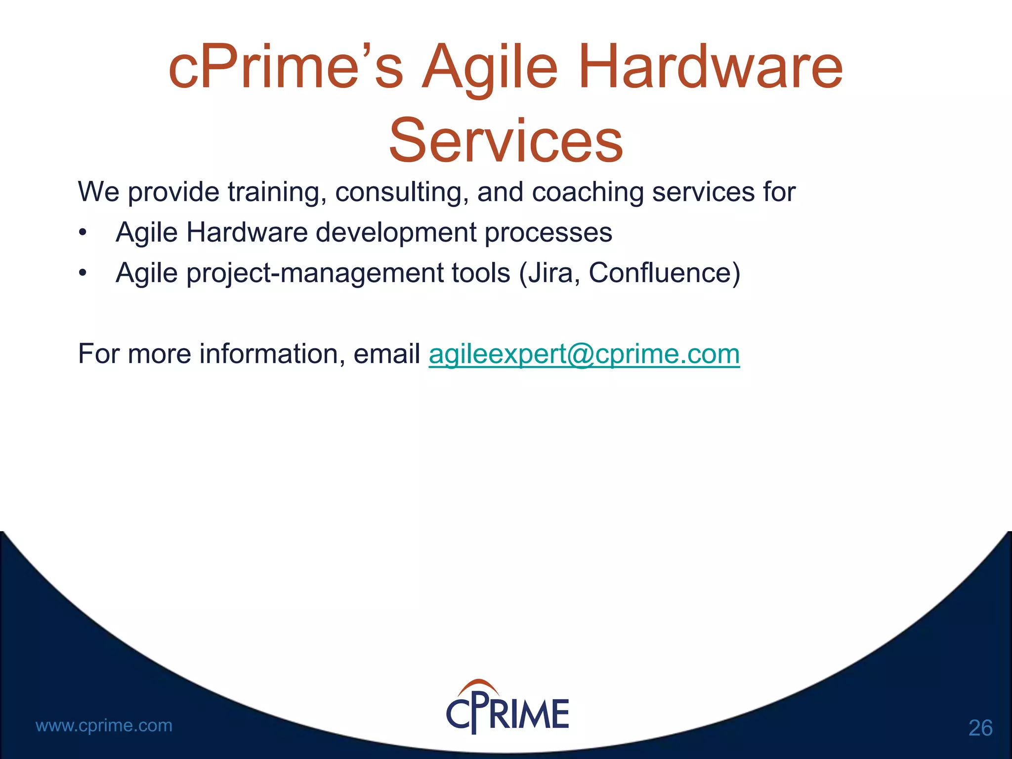 26www.cprime.com
cPrime’s Agile Hardware
Services
We provide training, consulting, and coaching services for
• Agile Hardware development processes
• Agile project-management tools (Jira, Confluence)
For more information, email agileexpert@cprime.com
 