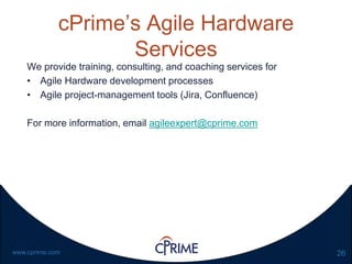 26www.cprime.com
cPrime’s Agile Hardware
Services
We provide training, consulting, and coaching services for
• Agile Hardware development processes
• Agile project-management tools (Jira, Confluence)
For more information, email agileexpert@cprime.com
 