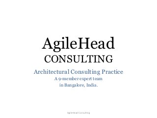 AgileHead
CONSULTING
Architectural Consulting Practice
A 9-member expert team
in Bangalore, India.
AgileHead Consulting
 