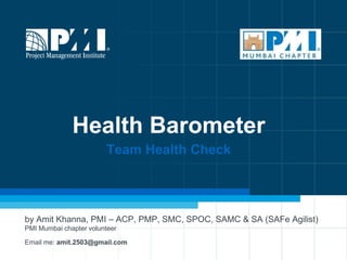 1
Health Barometer
Team Health Check
by Amit Khanna, PMI – ACP, PMP, SMC, SPOC, SAMC & SA (SAFe Agilist)
PMI Mumbai chapter volunteer
Email me: amit.2503@gmail.com
 