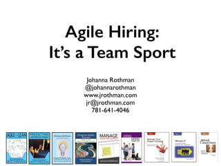 Agile Hiring:
It’s a Team Sport
Johanna Rothman
@johannarothman
www.jrothman.com
jr@jrothman.com
781-641-4046
 