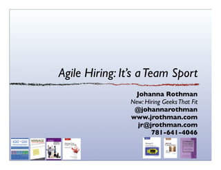 Agile Hiring: It’s aTeam Sport
Johanna Rothman
New: Hiring GeeksThat Fit
@johannarothman
www.jrothman.com
jr@jrothman.com
781-641-4046
 