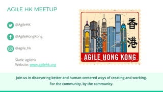 @AgileHK
@AgileHongKong
@agile_hk
Slack: agilehk
Website: www.agilehk.org
Join us in discovering better and human-centered ways of creating and working.
​For the community, by the community.
 