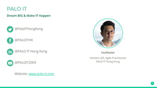 Dream BIG & Make IT Happen
@PaloITHongKong
@PALOITHK
@PALO IT Hong Kong
@PALOIT2009
Website: www.palo-it.com
Facilitator
Herbert LEE, Agile Practitioner
PALO IT Hong Kong
 