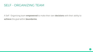 A Self - Organizing team empowered to make their own decisions with their ability to
achieve the goal within boundaries.
 