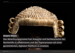 Agile hoch drei @Roman Schoeneboom ©MATERIALS MAY NOT BE REPRODUCED IN WHOLE OR IN PART WITHOUT PERMISSION.
Unsere Vision:
Den Abrechnungsprozess fuer Anwaelte und Sachbearbeiter der
Rechtshilfe zu effektivieren und den Papierprozess mit einer
ganzheitlichen, digitalen Plattform zu ersetzen.
3. Agiles Produkt
 