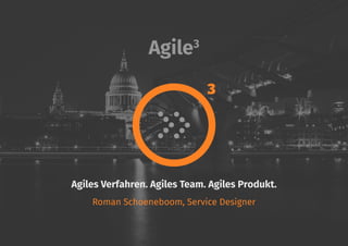 Agile3
Agiles Verfahren. Agiles Team. Agiles Produkt.
Roman Schoeneboom, Service Designer
3
 