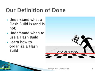 Copyright 2014 Agile House LLC 3 
 Understand what a 
Flash Build is (and is 
not) 
 Understand when to 
use a Flash Bui...