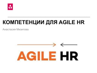 КОМПЕТЕНЦИИ ДЛЯ AGILE HR
Анастасия Мизитова
 