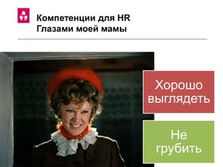 Компетенции для HR
Глазами моей мамы
Хорошо
выглядеть
Не
грубить
 