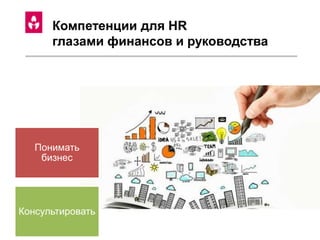 Компетенции для HR
глазами финансов и руководства
Понимать
бизнес
Консультировать
 